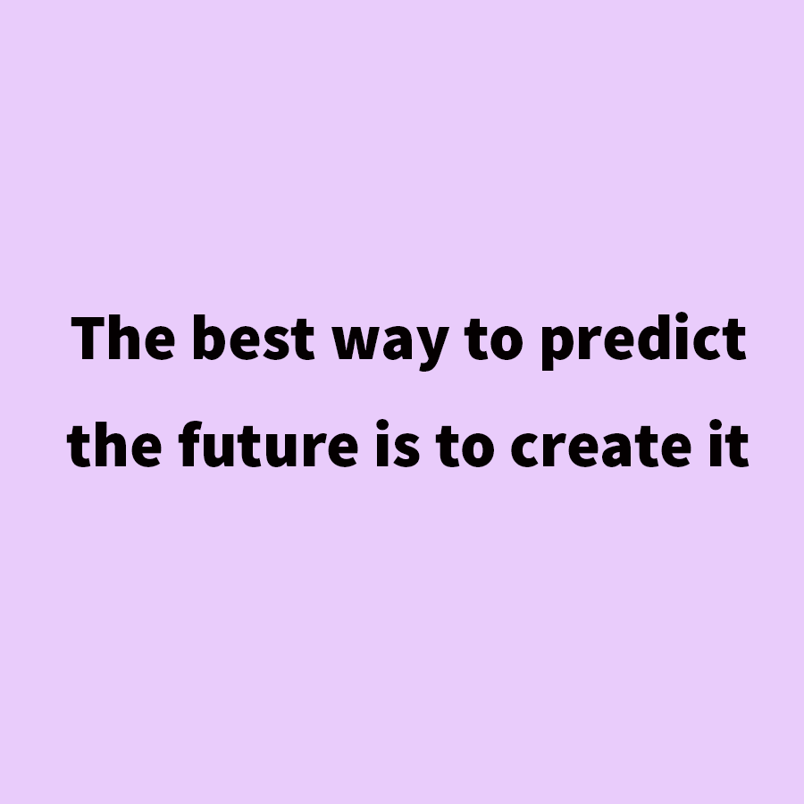 The Best Way To Predict The Future Is To Create It