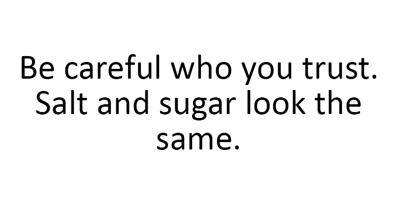 Be careful who you trust. Salt and sugar look the same.